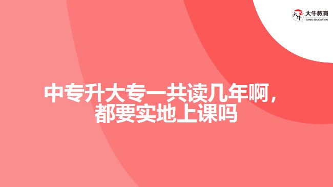 中專升大專一共讀幾年啊，都要實(shí)地上課嗎