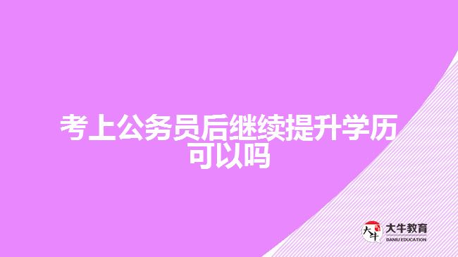 考上公務(wù)員后繼續(xù)提升學(xué)歷可以嗎