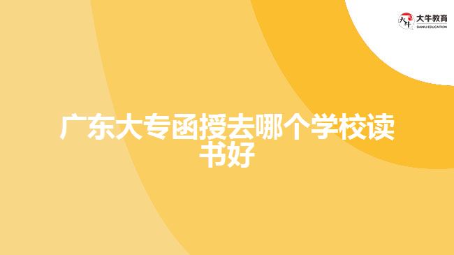 廣東大專函授去哪個(gè)學(xué)校讀書(shū)好