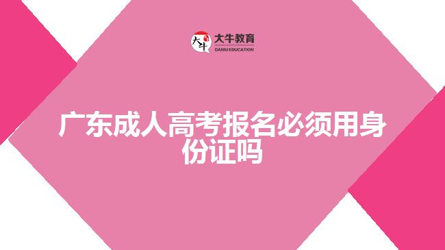 廣東成人高考報名必須用身份證嗎