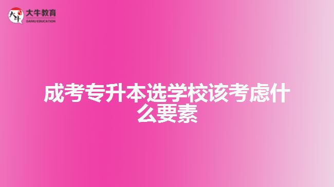 成考專升本選學校該考慮什么要素