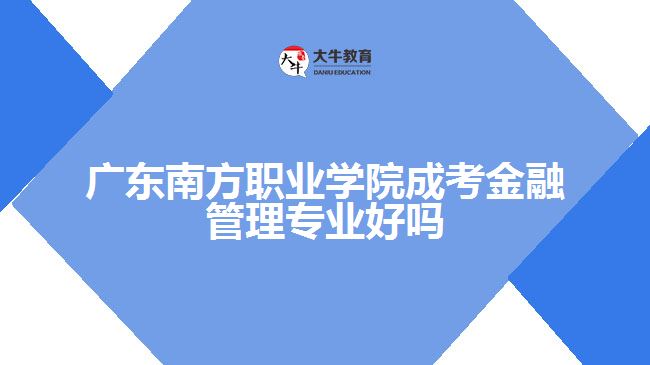 廣東南方職業(yè)學(xué)院成考金融管理專業(yè)好嗎