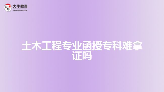 土木工程專業(yè)函授?？齐y拿證嗎