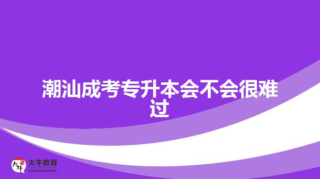 潮汕成考專升本會(huì)不會(huì)很難過(guò)