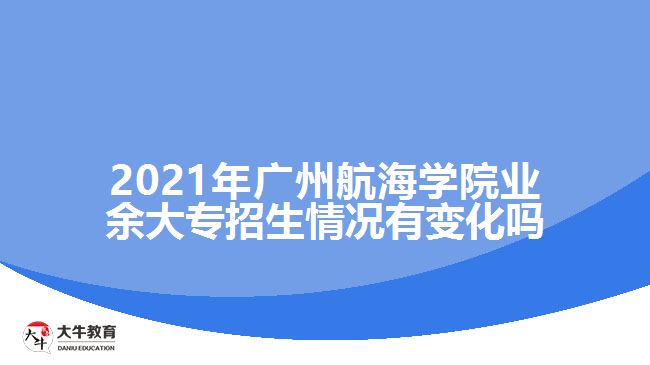 2021年廣州航海學院業(yè)余大專招生情況有變化嗎