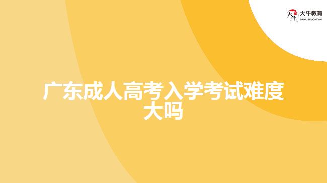 廣東成人高考入學考試難度大嗎