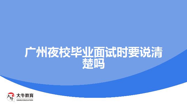 廣州夜校畢業(yè)面試時(shí)要說(shuō)清楚嗎