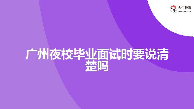 廣州夜校畢業(yè)面試時要說清楚嗎