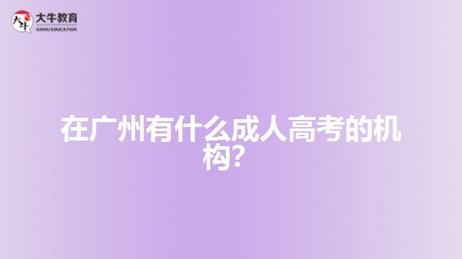 在廣州有什么成人高考的機(jī)構(gòu)？