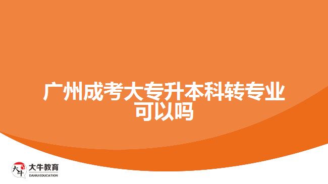 廣州成考大專升本科轉專業(yè)可以嗎