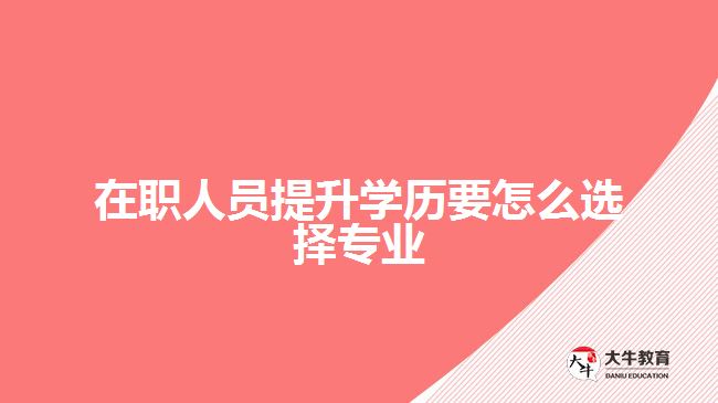 在職人員提升學歷要怎么選擇專業(yè)