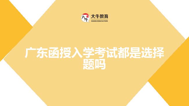 廣東函授入學考試都是選擇題嗎