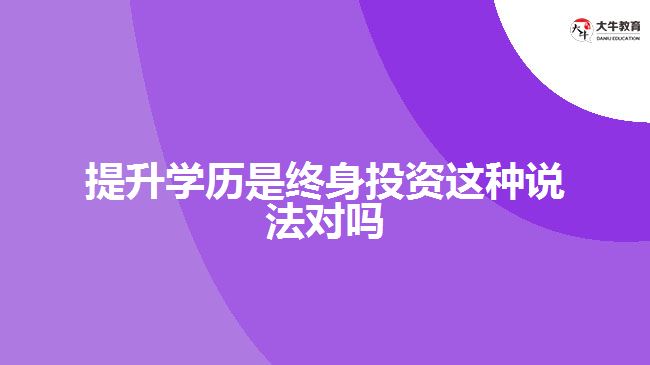 提升學(xué)歷是終身投資這種說法對嗎