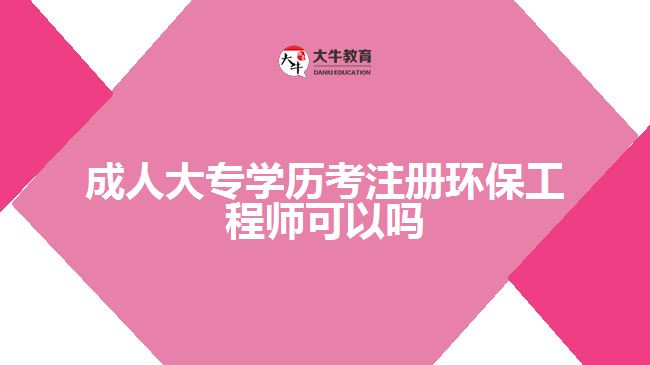 成人大專學(xué)歷考注冊(cè)環(huán)保工程師可以嗎