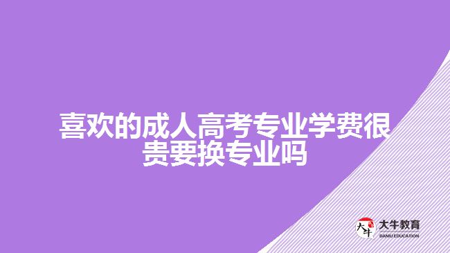 喜歡的成人高考專業(yè)學費很貴要換專業(yè)嗎