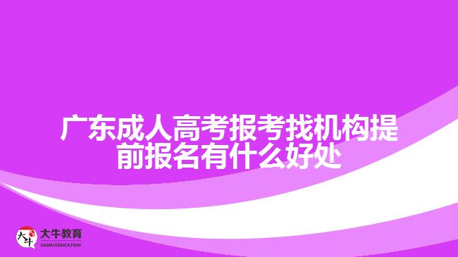 廣東成人高考報考找機構(gòu)提前報名有什么好處