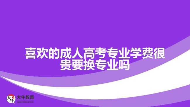 喜歡的成人高考專業(yè)學(xué)費(fèi)很貴要換專業(yè)嗎