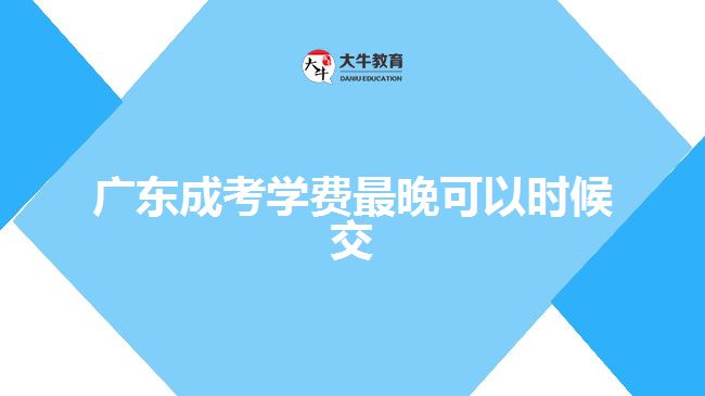 廣東成考學(xué)費(fèi)最晚可以時候交