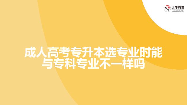 成人高考專升本選專業(yè)時(shí)能與?？茖I(yè)不一樣嗎