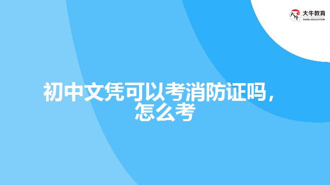 初中文憑可以考消防證嗎，怎么考