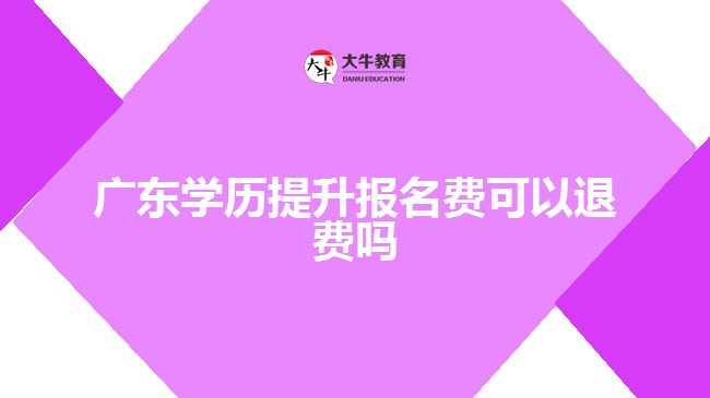 廣東學歷提升報名費可以退費嗎