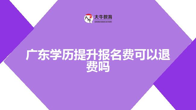 廣東學(xué)歷提升報(bào)名費(fèi)可以退費(fèi)嗎