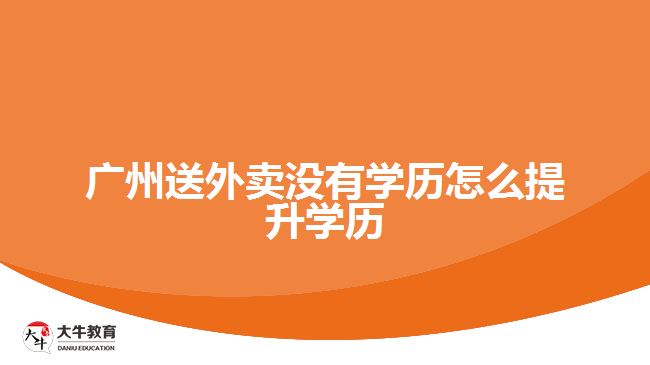 廣州送外賣沒有學歷怎么提升學歷