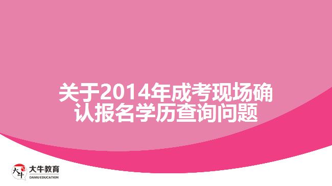 關(guān)于2014年成考現(xiàn)場確認(rèn)報名學(xué)歷查詢問題