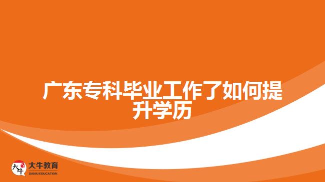 廣東專科畢業(yè)工作了如何提升學(xué)歷