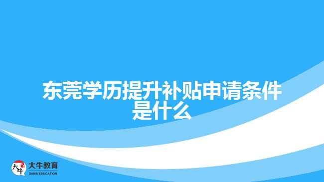 東莞學歷提升補貼申請條件是什么