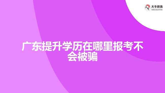 廣東提升學歷在哪里報考不會被騙