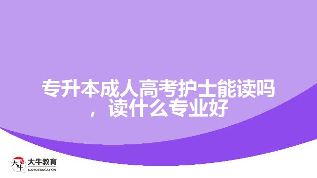 專升本成人高考護(hù)士能讀嗎，讀什么專業(yè)好