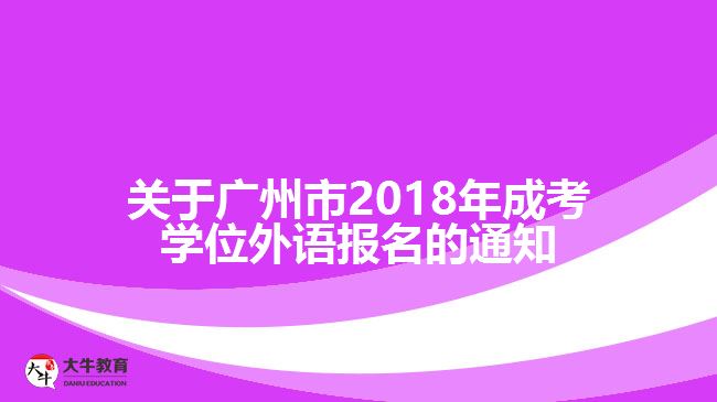 關(guān)于廣州市2018年成考學(xué)位外語報(bào)名的通知