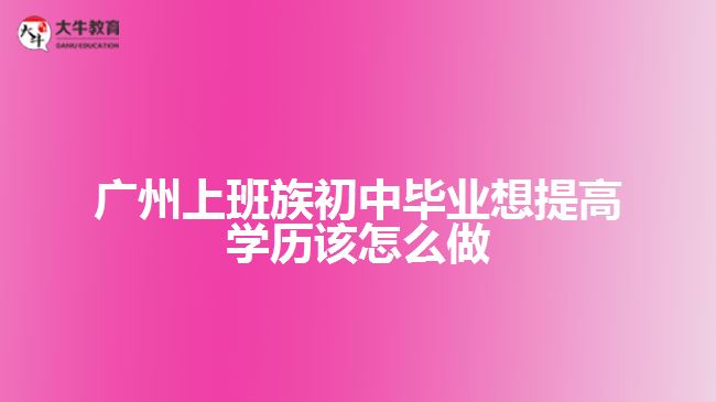 廣州上班族初中畢業(yè)想提高學歷該怎么做