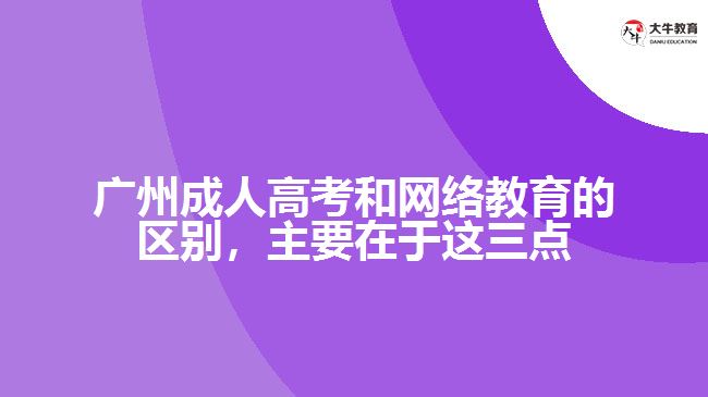 廣州成人高考和網(wǎng)絡教育的區(qū)別，主要在于這三點