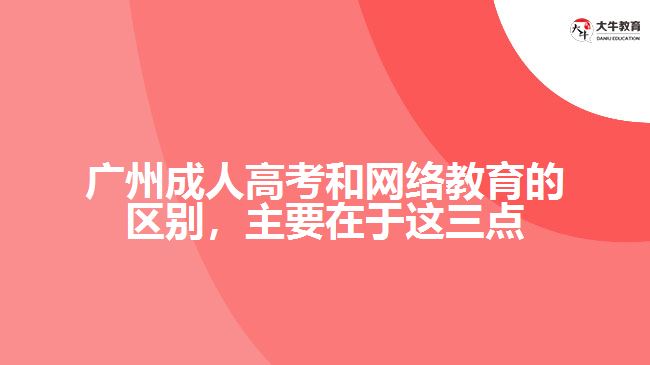 廣州成人高考和網(wǎng)絡(luò)教育的區(qū)別，主要在于在這三點(diǎn)