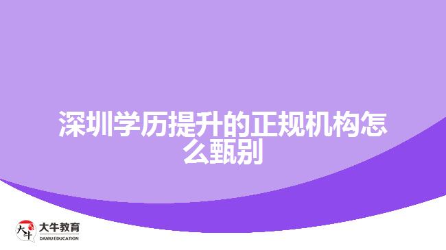 深圳學歷提升的正規(guī)機構怎么甄別