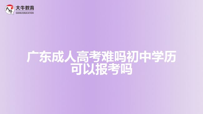 廣東成人高考難嗎初中學(xué)歷可以報(bào)考嗎