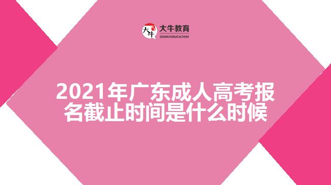 2021年廣東成人高考報名截止時間是什么時候