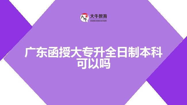 廣東函授大專升全日制本科可以嗎