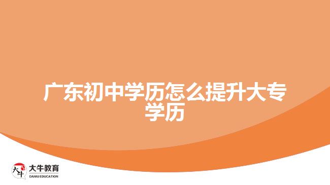 廣東初中學(xué)歷怎么提升大專學(xué)歷