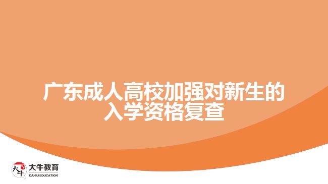 廣東成人高校加強(qiáng)對(duì)新生的入學(xué)資格復(fù)查