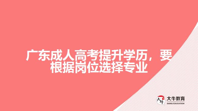 廣東成人高考提升學(xué)歷，要根據(jù)崗位選擇專業(yè)