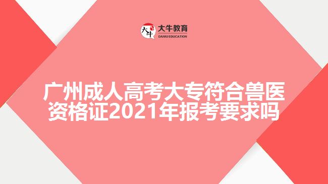 廣州成人高考大專符合獸醫(yī)資格證2021年報(bào)考要求嗎