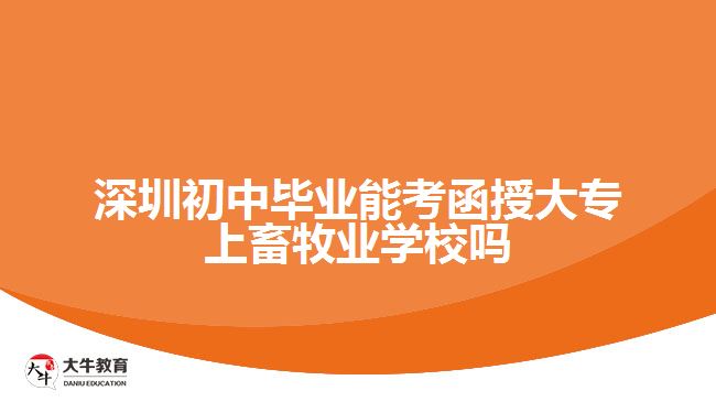 深圳初中畢業(yè)能考函授大專上畜牧業(yè)學校嗎