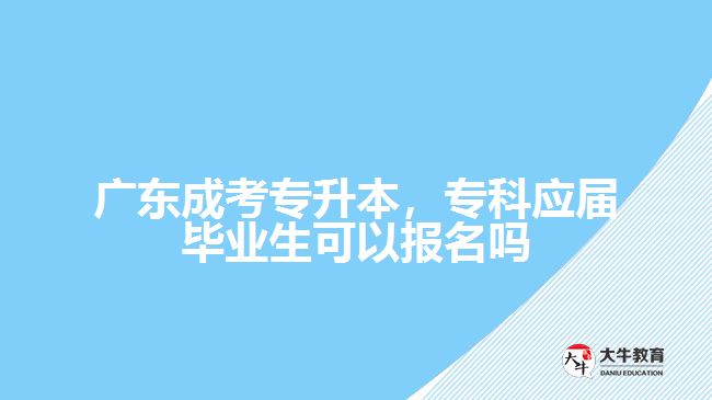 廣東成考專升本，?？茟?yīng)屆畢業(yè)生可以報名嗎