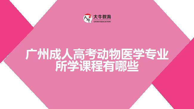 廣州成人高考動物醫(yī)學專業(yè)所學課程有哪些