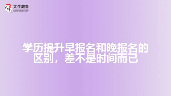 學(xué)歷提升早報名和晚報名的區(qū)別，差不是時間而已