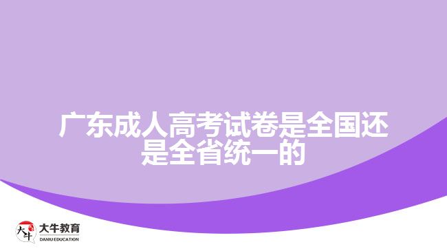 廣東成人高考試卷是全國(guó)還是全省統(tǒng)一的