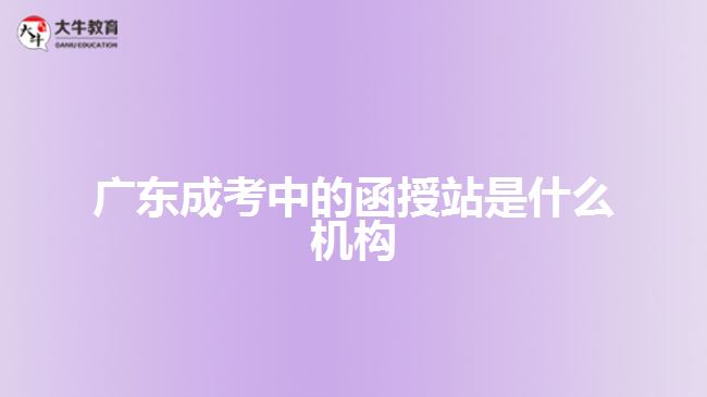 廣東成考中的函授站是什么機構(gòu)